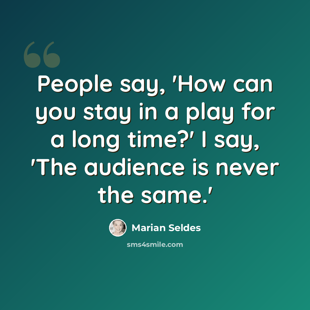 “People say, 'How can you stay in a play for a long time?' I say, 'The audience is never the same.'” quote by Marian Seldes
