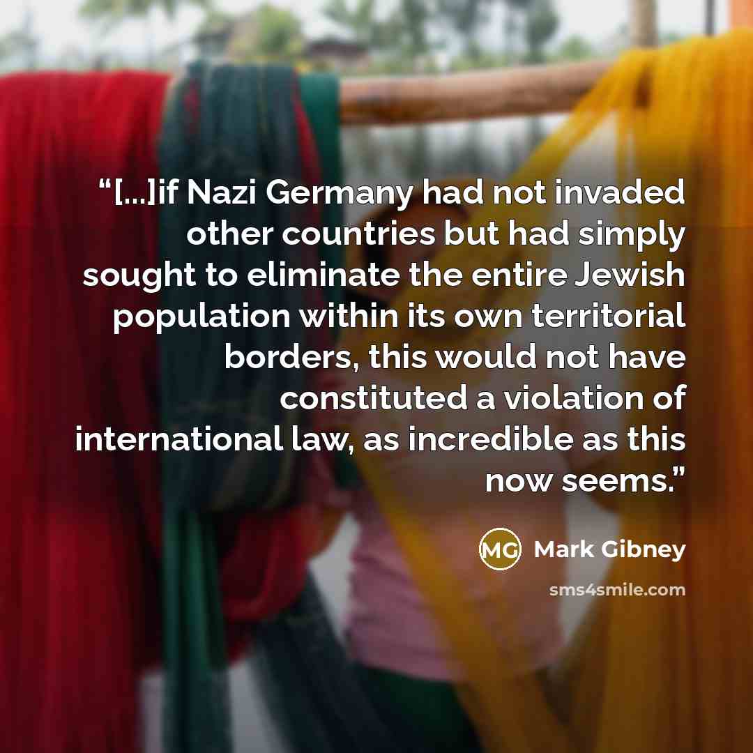 “[...]if Nazi Germany had not invaded other countries but had simply sought to eliminate the entire Jewish population within its own territorial borders, this would not have constituted a violation of international law, as incredible as this now seems.” quote by Mark Gibney