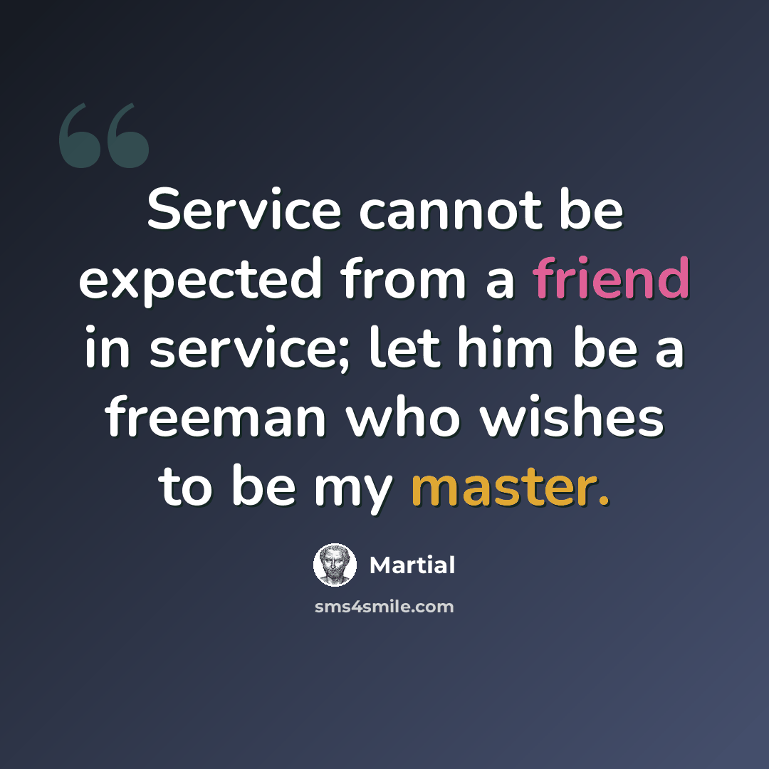 “Service cannot be expected from a friend in service; let him be a freeman who wishes to be my master.” quote by Martial