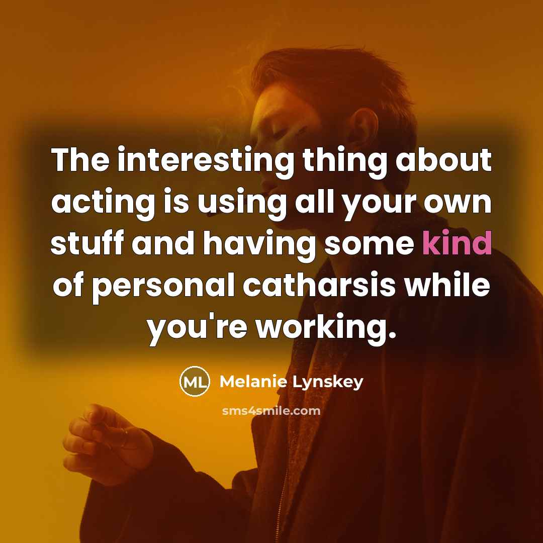 “The interesting thing about acting is using all your own stuff and having some kind of personal catharsis while you're working.” quote by Melanie Lynskey