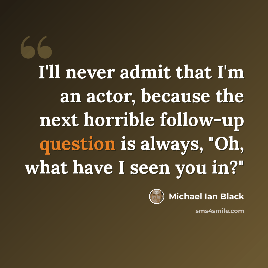 “I'll never admit that I'm an actor, because the next horrible follow-up question is always, "Oh, what have I seen you in?"” quote by Michael Ian Black