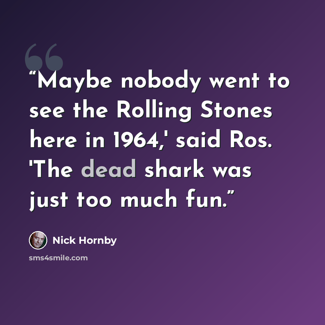 “Maybe nobody went to see the Rolling Stones here in 1964,' said Ros. 'The dead shark was just too much fun.” quote by Nick Hornby