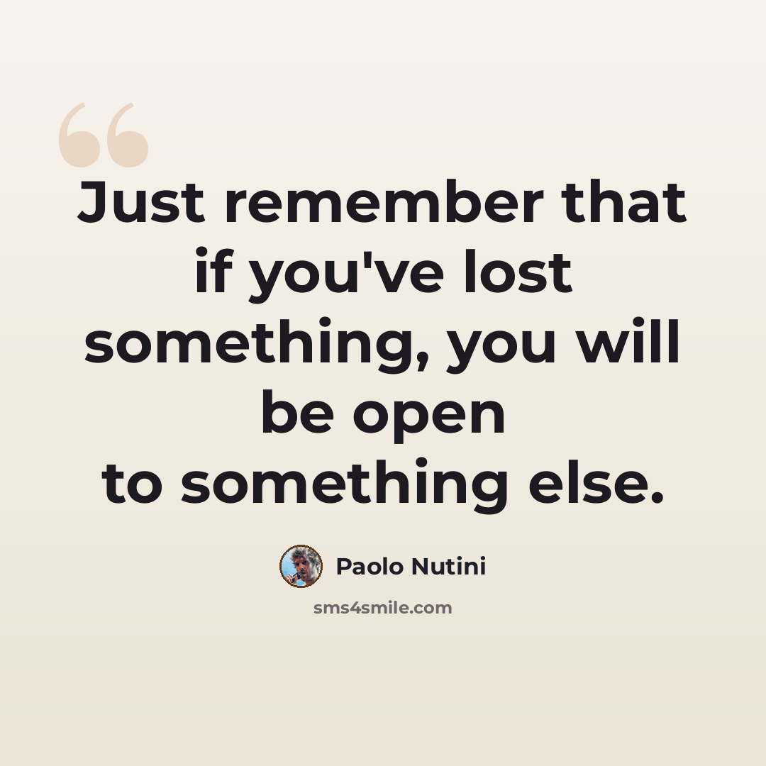 “Just remember that if you've lost something, you will be open to something else.” quote by Paolo Nutini