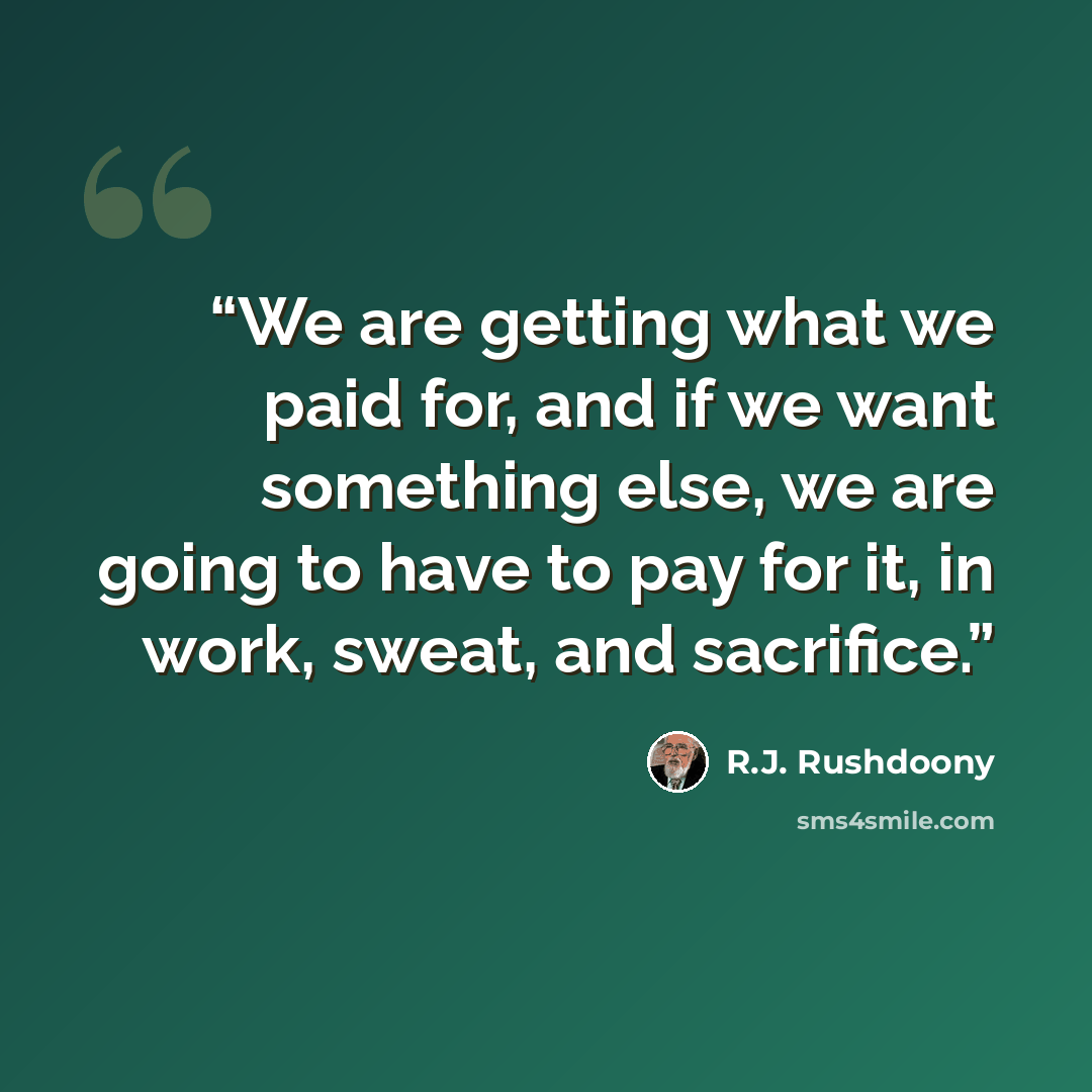 “We are getting what we paid for, and if we want something else, we are going to have to pay for it, in work, sweat, and sacrifice.” quote by R.J. Rushdoony