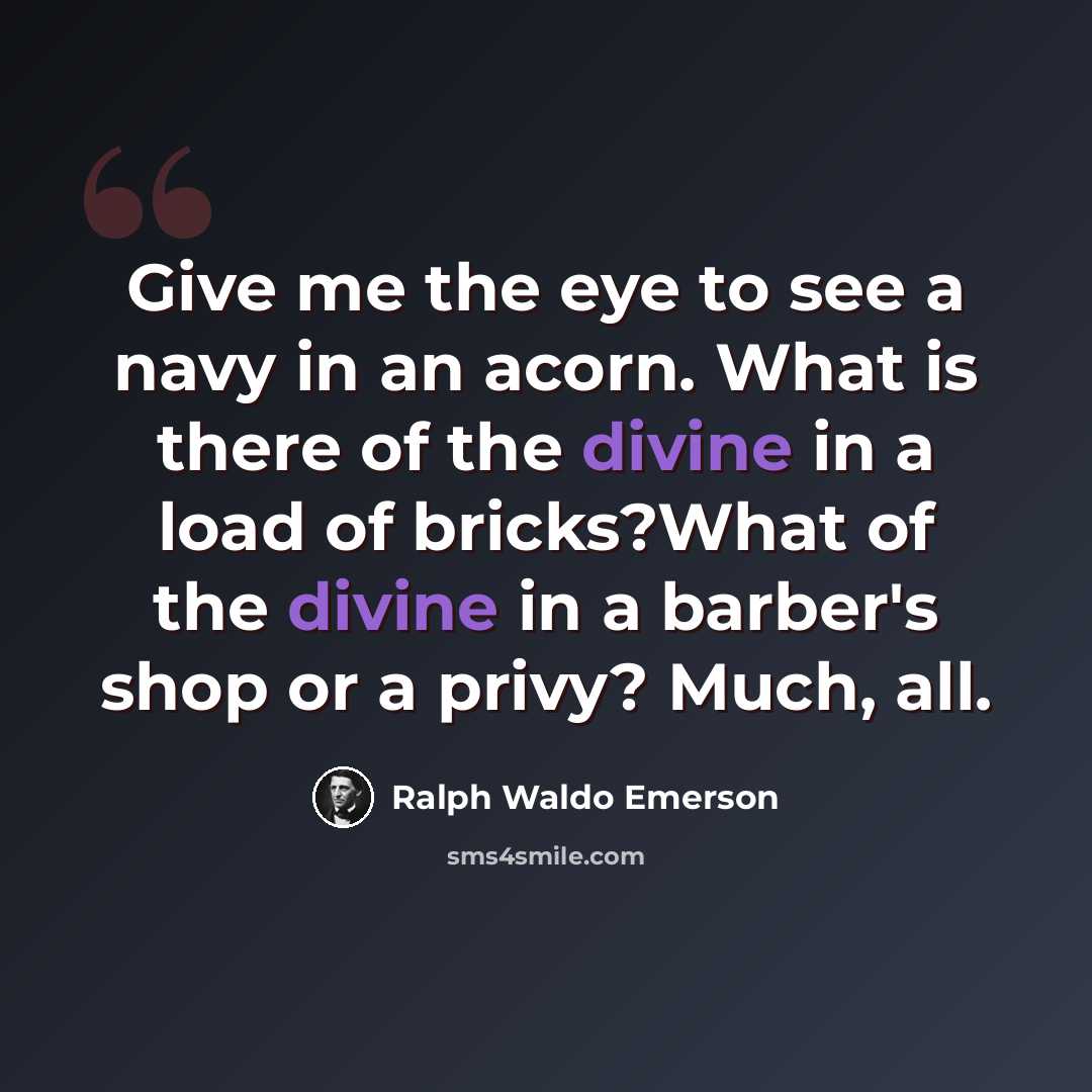 “Give me the eye to see a navy in an acorn. What is there of the divine in a load of bricks?What of the divine in a barber's shop or a privy? Much, all.” quote by Ralph Waldo Emerson
