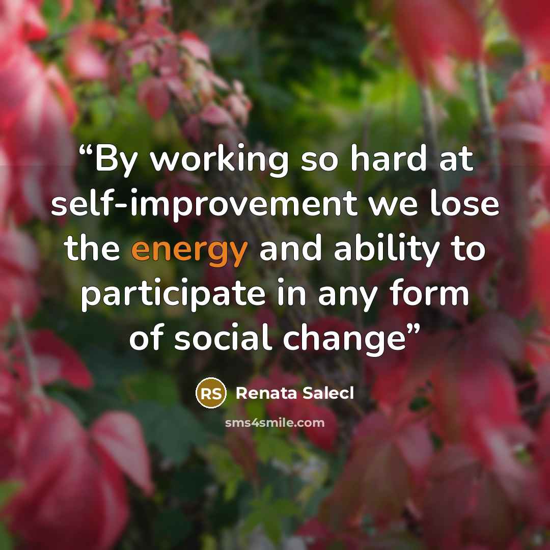 “By working so hard at self-improvement we lose the energy and ability to participate in any form of social change” quote by Renata Salecl
