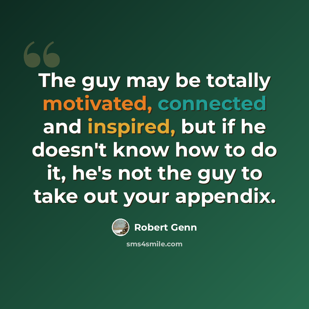 “The guy may be totally motivated, connected and inspired, but if he doesn't know how to do it, he's not the guy to take out your appendix.” quote by Robert Genn