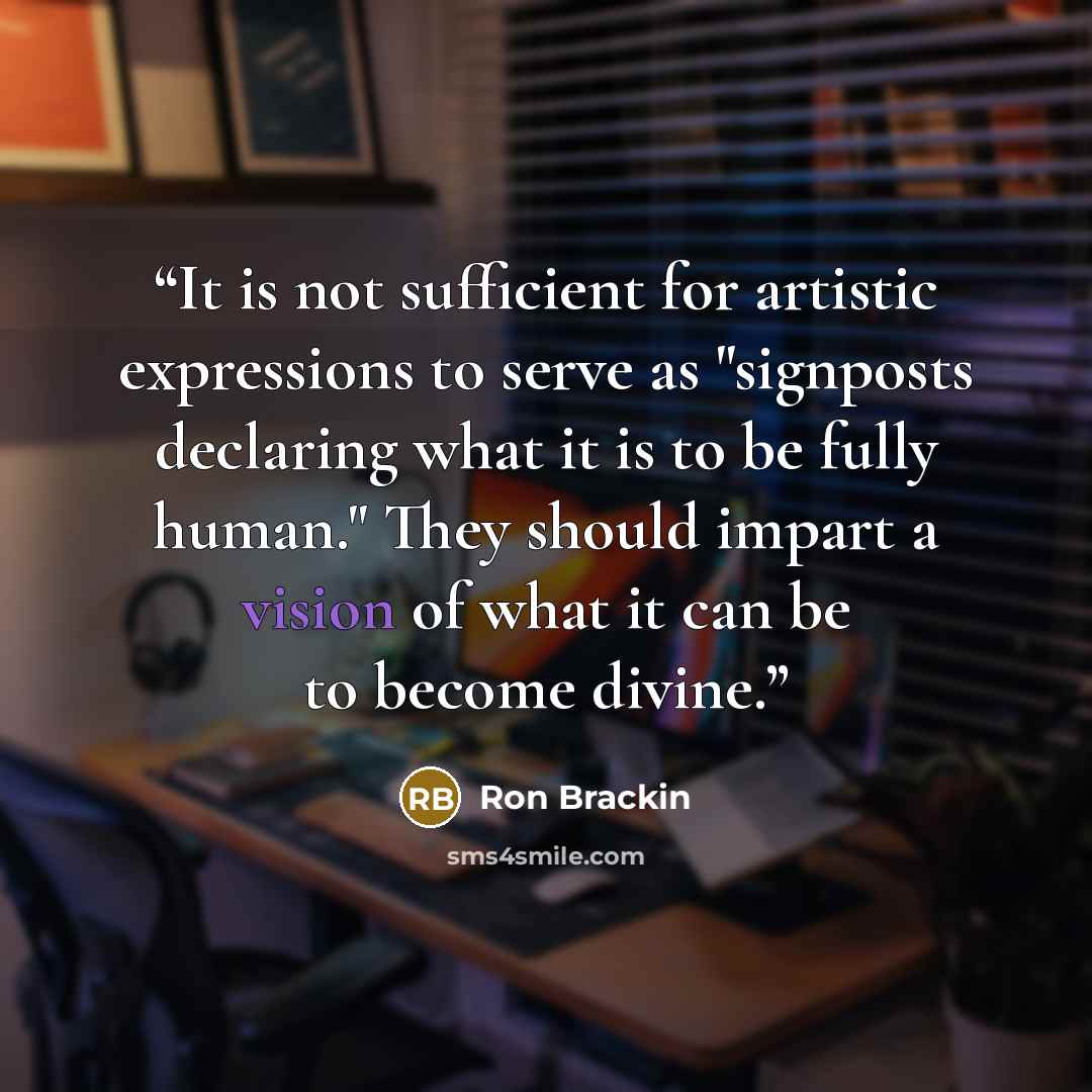 “It is not sufficient for artistic expressions to serve as "signposts declaring what it is to be fully human." They should impart a vision of what it can be to become divine.” quote by Ron Brackin