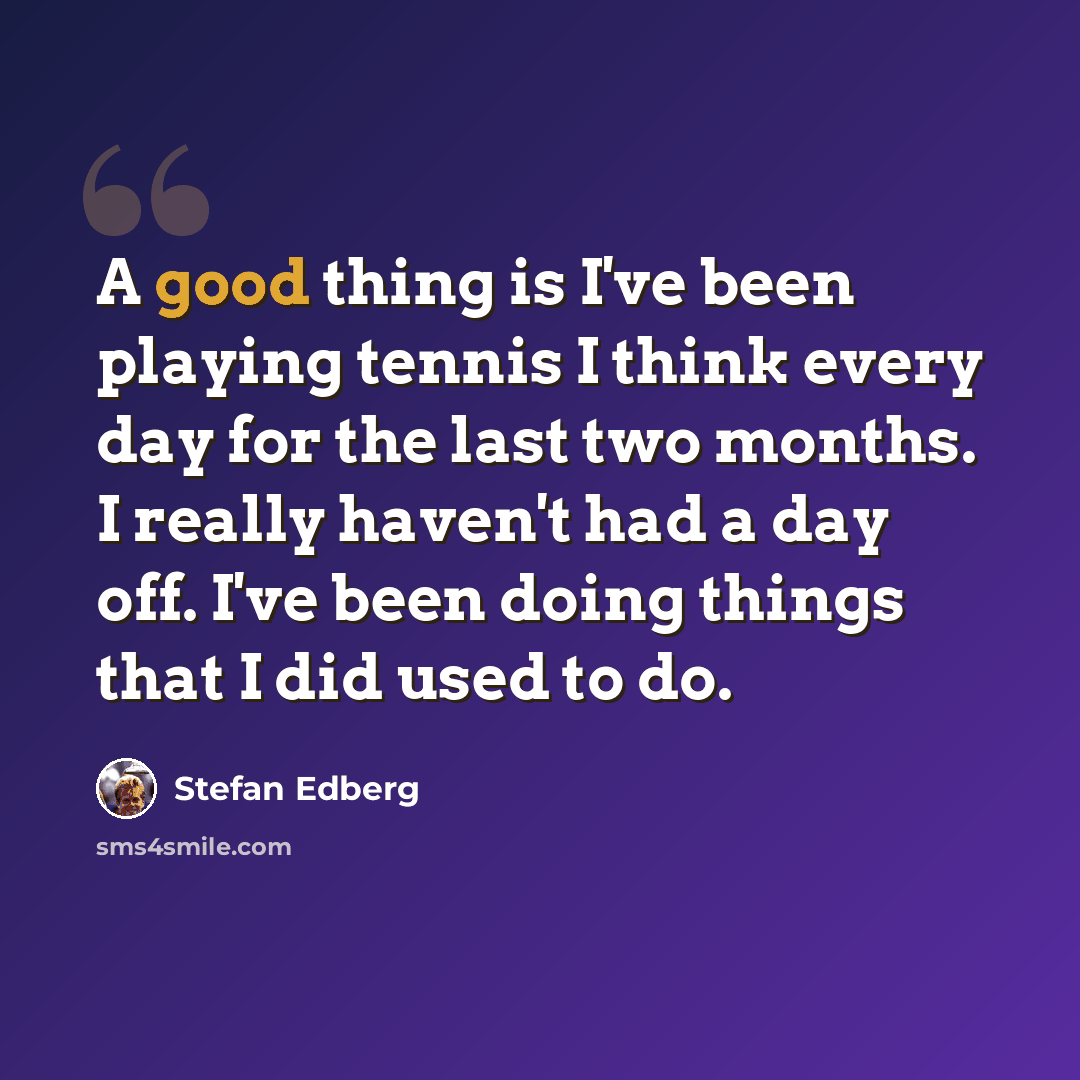 “A good thing is I've been playing tennis I think every day for the last two months. I really haven't had a day off. I've been doing things that I did used to do.” quote by Stefan Edberg