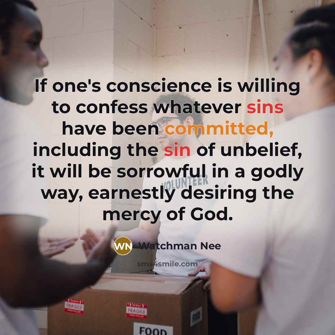 “If one's conscience is willing to confess whatever sins have been committed, including the sin of unbelief, it will be sorrowful in a godly way, earnestly desiring the mercy of God.” quote by Watchman Nee