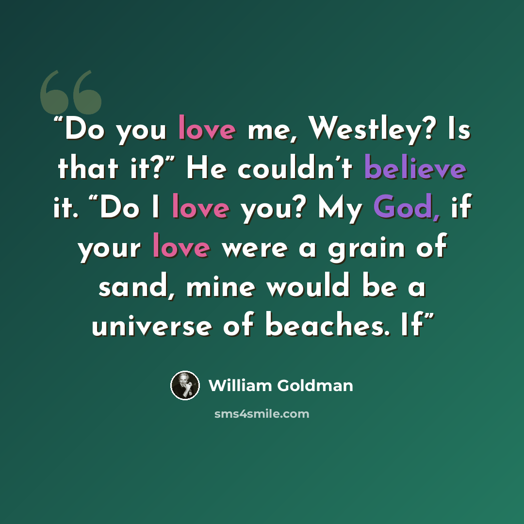 “Do you love me, Westley? Is that it?” He couldn’t believe it. “Do I love you? My God, if your love were a grain of sand, mine would be a universe of beaches. If” quote by William Goldman