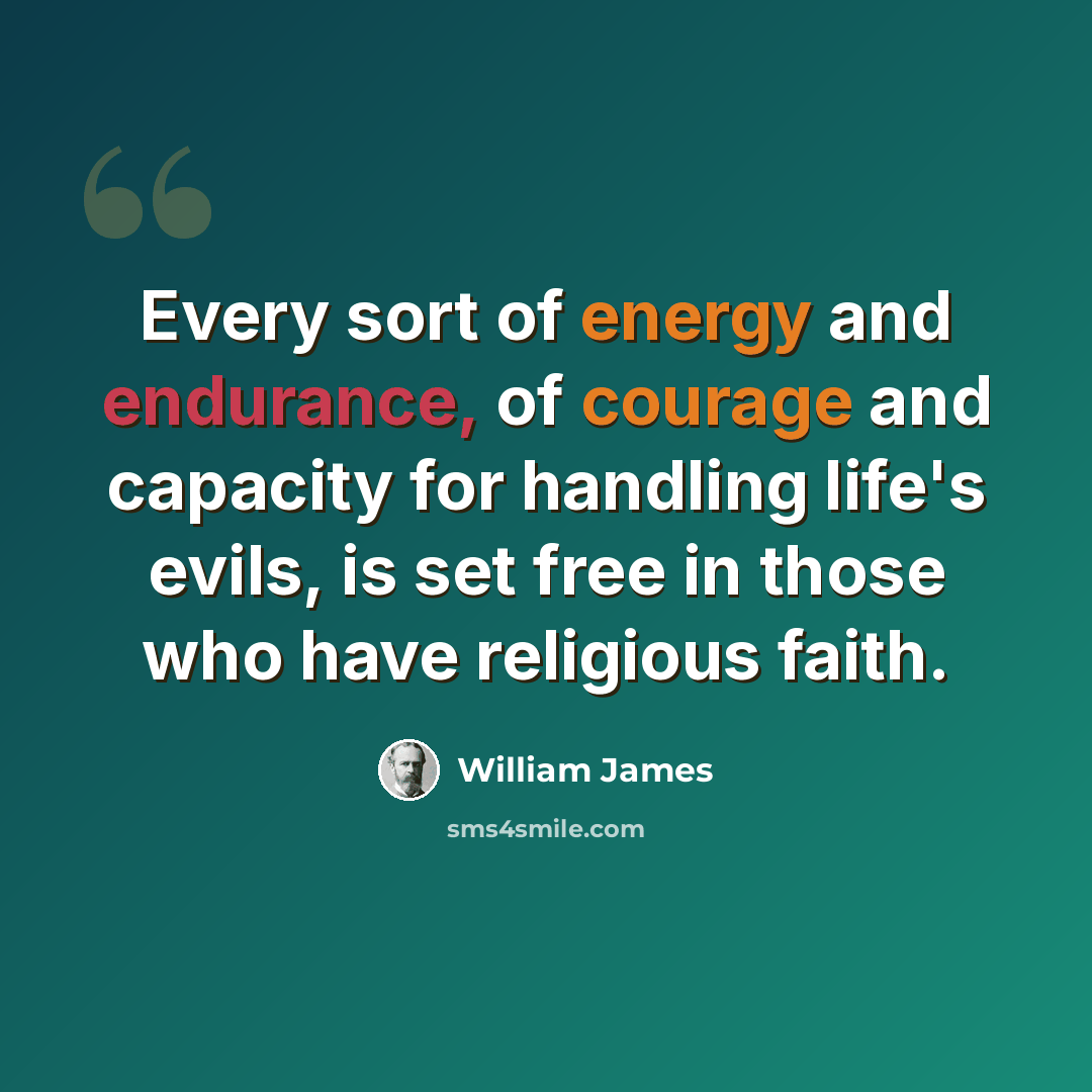 “Every sort of energy and endurance, of courage and capacity for handling life's evils, is set free in those who have religious faith.” quote by William James