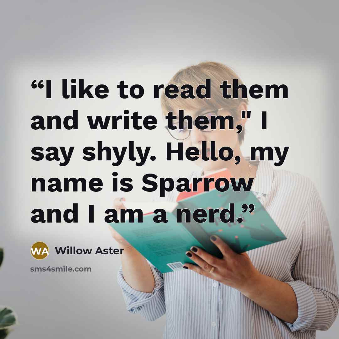 “I like to read them and write them," I say shyly. Hello, my name is Sparrow and I am a nerd.” quote by Willow Aster