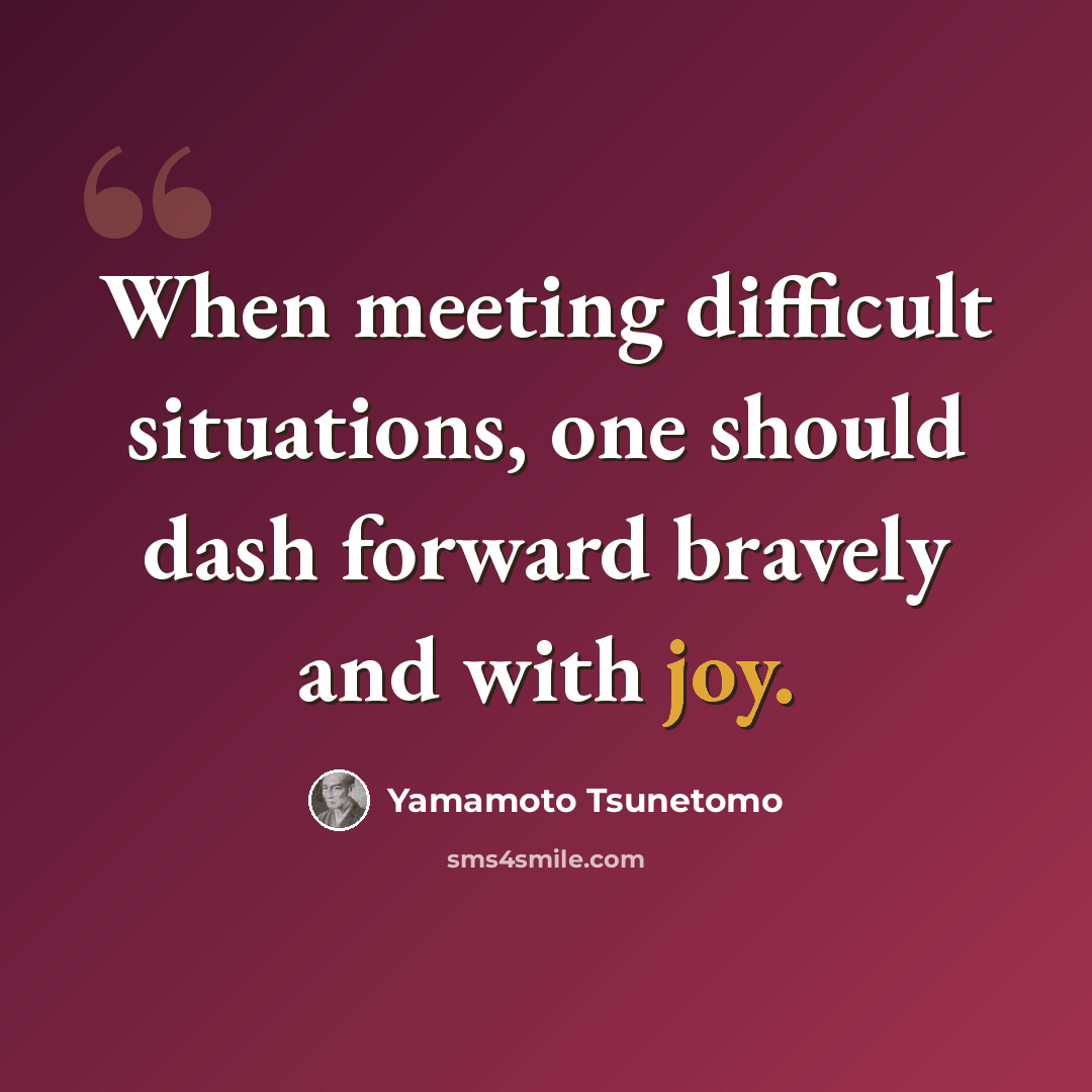 “When meeting difficult situations, one should dash forward bravely and with joy.” quote by Yamamoto Tsunetomo