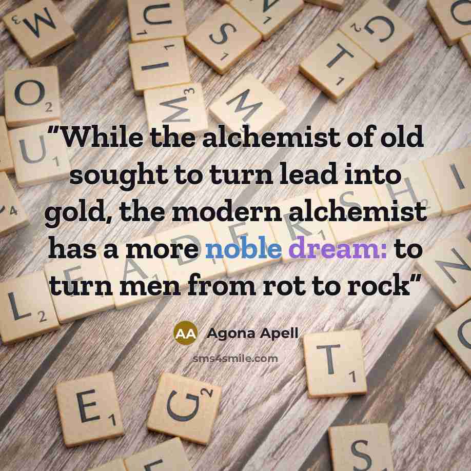 “While the alchemist of old sought to turn lead into gold, the modern alchemist has a more noble dream: to turn men from rot to rock” quote by Agona Apell
