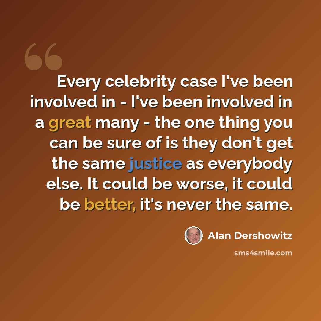“Every celebrity case I've been involved in - I've been involved in a great many - the one thing you can be sure of is they don't get the same justice as everybody else. It could be worse, it could be better, it's never the same.” quote by Alan Dershowitz