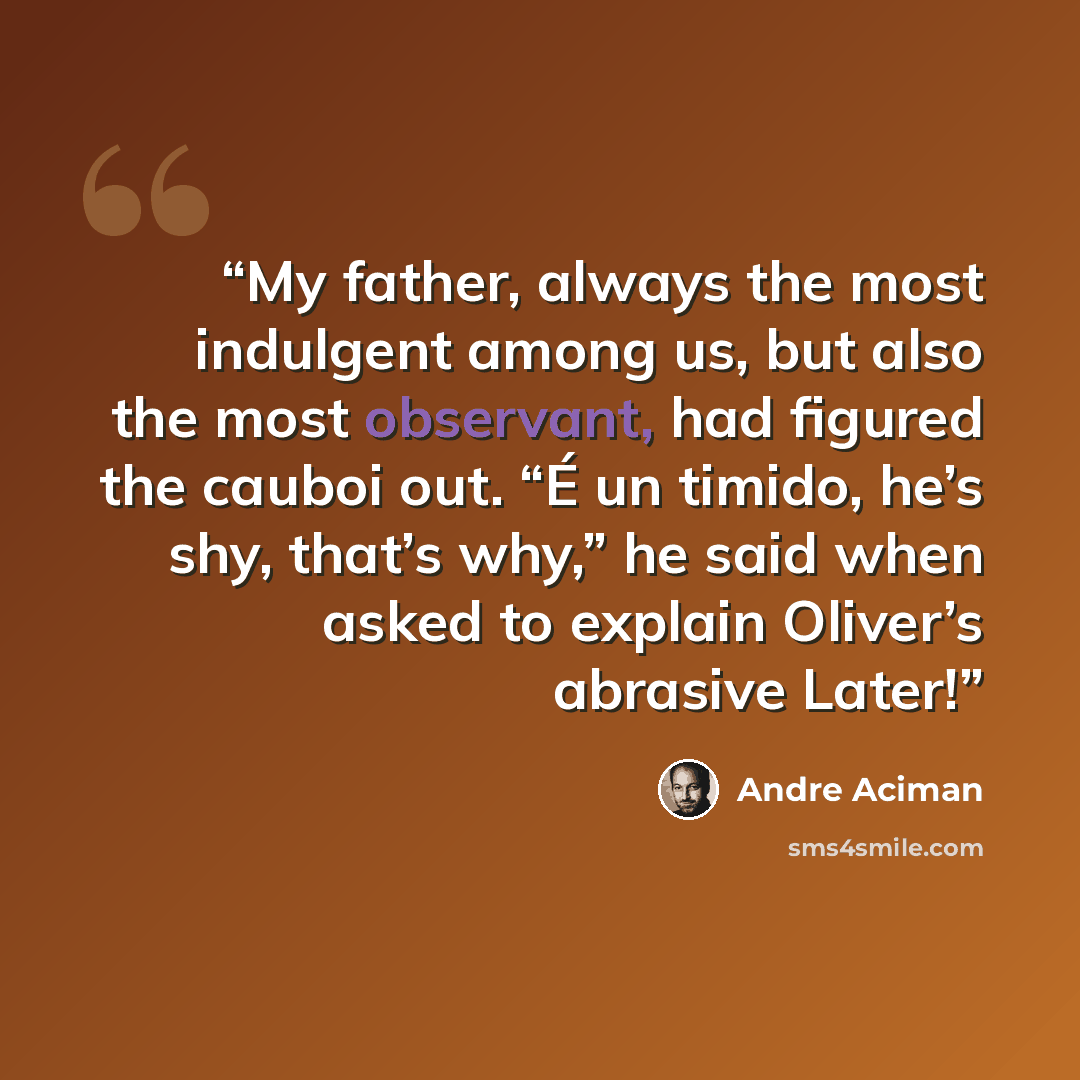 “My father, always the most indulgent among us, but also the most observant, had figured the cauboi out. “É un timido, he’s shy, that’s why,” he said when asked to explain Oliver’s abrasive Later!” quote by André Aciman