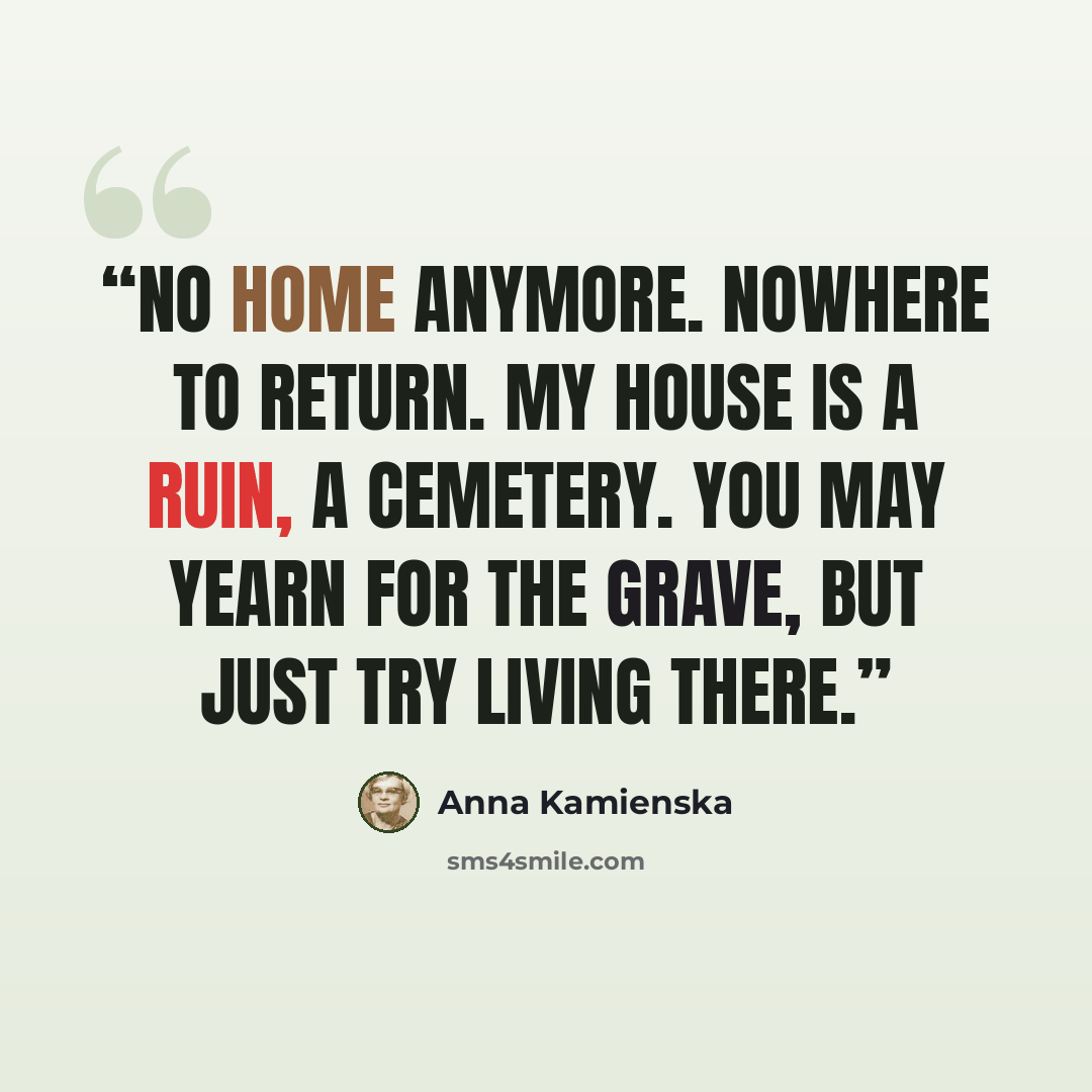 “No home anymore. Nowhere to return. My house is a ruin, a cemetery. You may yearn for the grave, but just try living there.” quote by Anna Kamienska