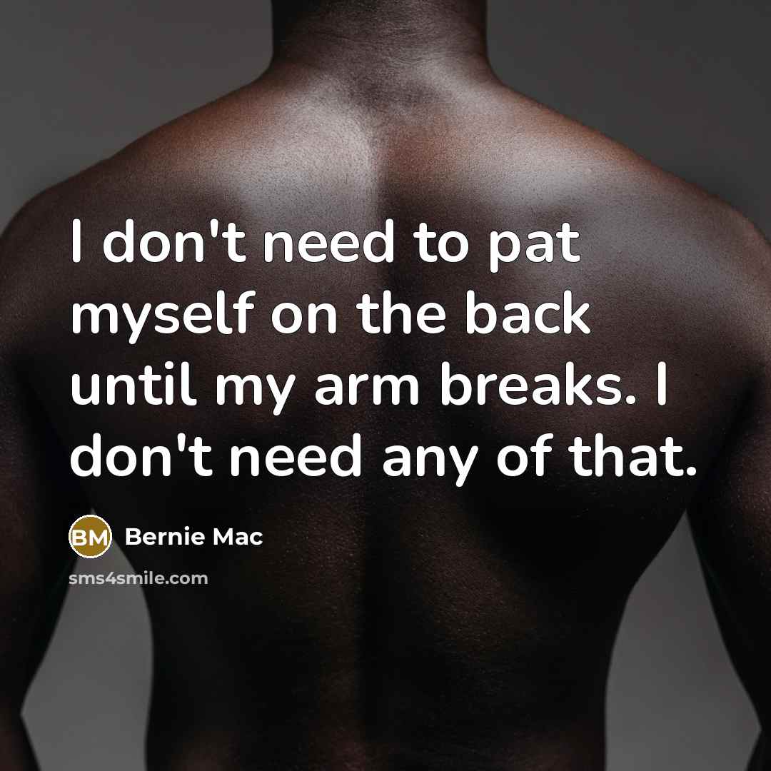 “I don't need to pat myself on the back until my arm breaks. I don't need any of that.” quote by Bernie Mac