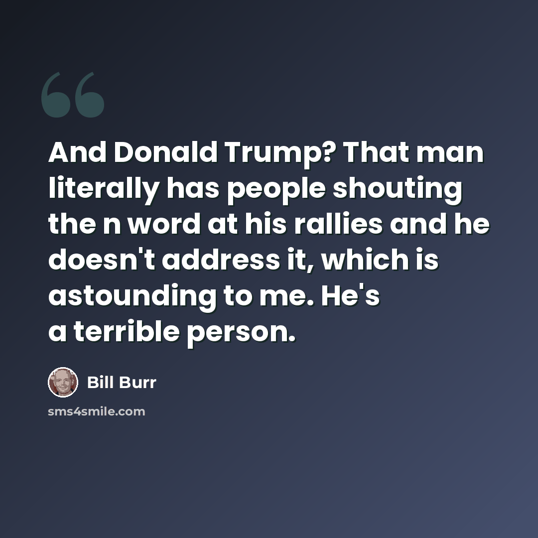 “And Donald Trump? That man literally has people shouting the n word at his rallies and he doesn't address it, which is astounding to me. He's a terrible person.” quote by Bill Burr