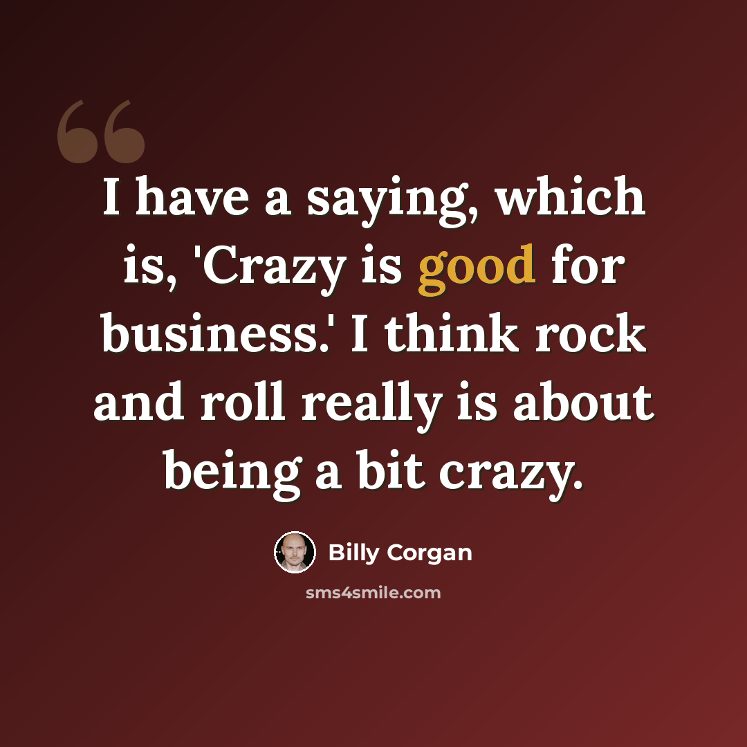 “I have a saying, which is, 'Crazy is good for business.' I think rock and roll really is about being a bit crazy.” quote by Billy Corgan