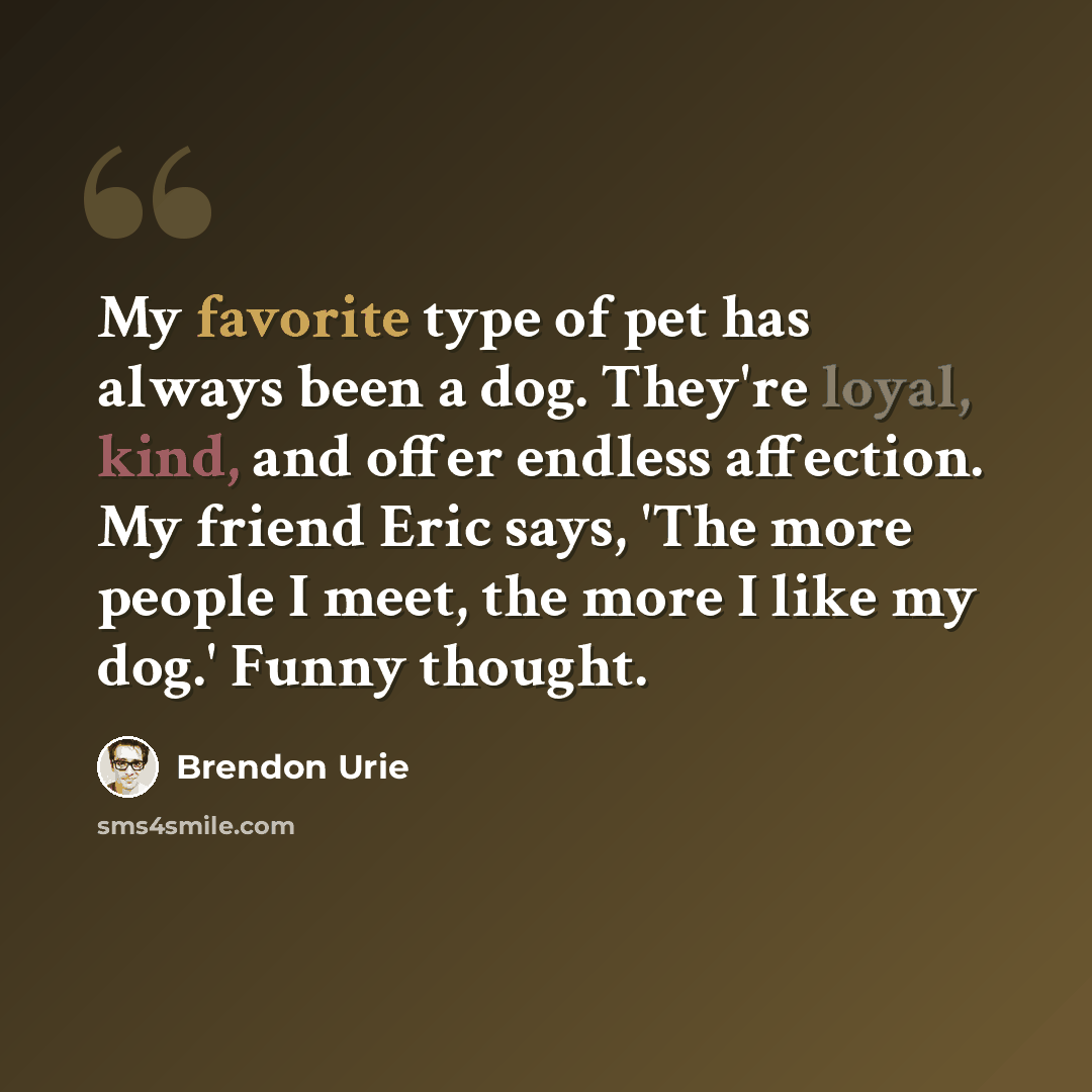 “My favorite type of pet has always been a dog. They're loyal, kind, and offer endless affection. My friend Eric says, 'The more people I meet, the more I like my dog.' Funny thought.” quote by Brendon Urie