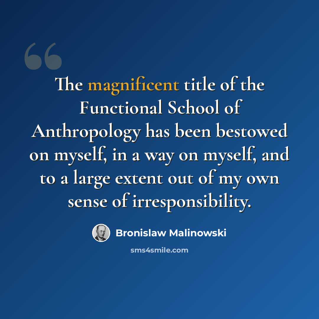 “The magnificent title of the Functional School of Anthropology has been bestowed on myself, in a way on myself, and to a large extent out of my own sense of irresponsibility.” quote by Bronislaw Malinowski