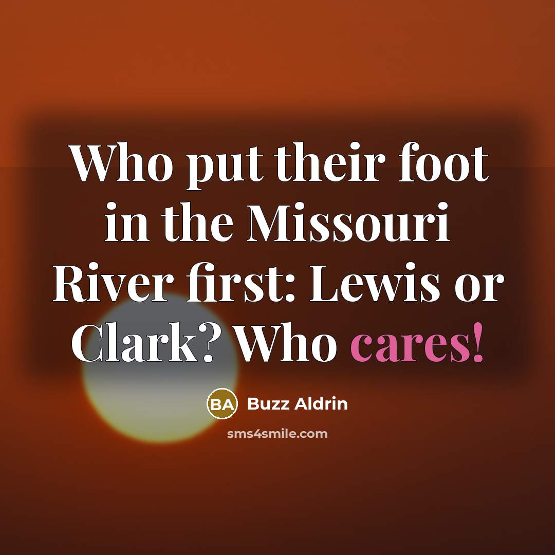 “Who put their foot in the Missouri River first: Lewis or Clark? Who cares!” quote by Buzz Aldrin