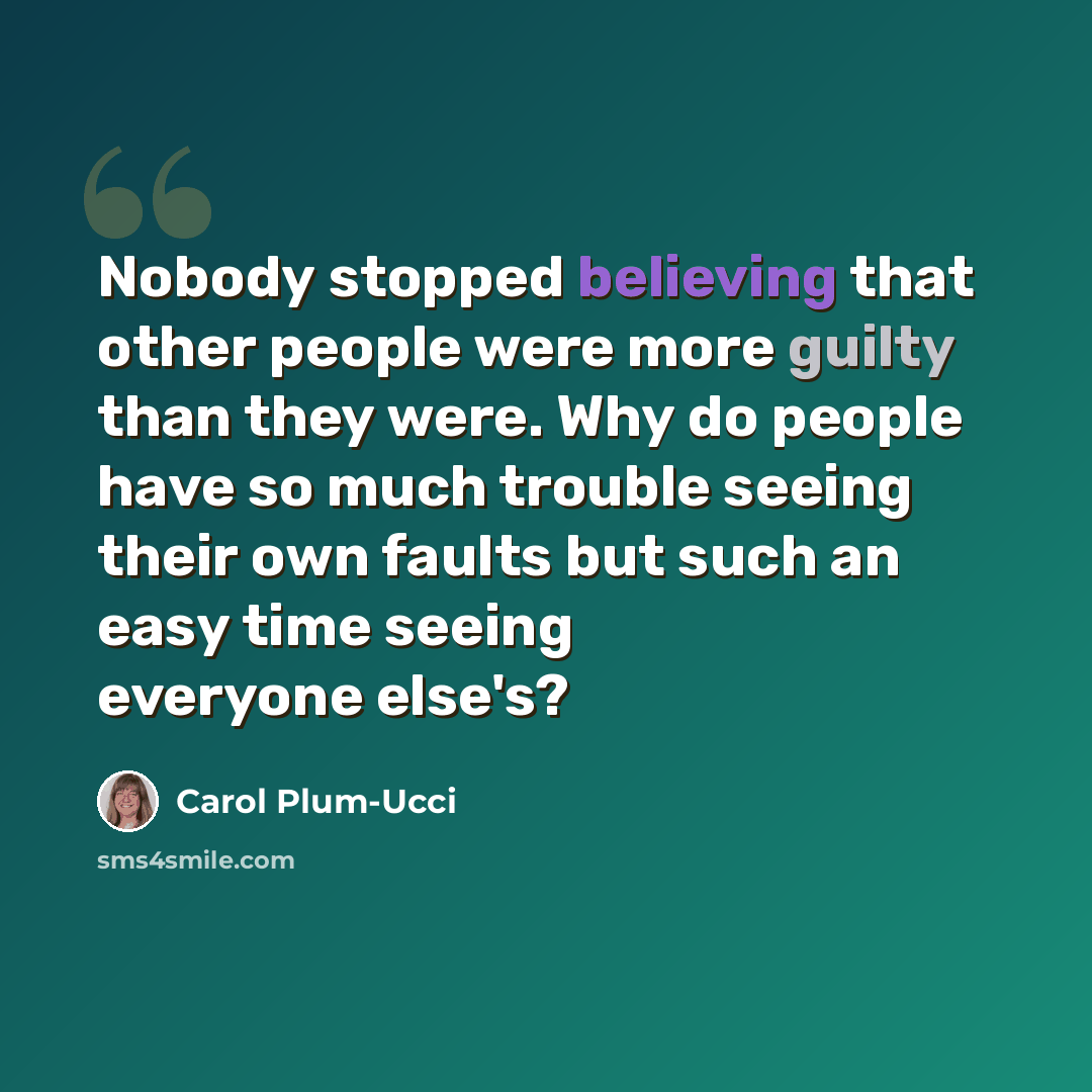“Nobody stopped believing that other people were more guilty than they were. Why do people have so much trouble seeing their own faults but such an easy time seeing everyone else's?” quote by Carol Plum-Ucci