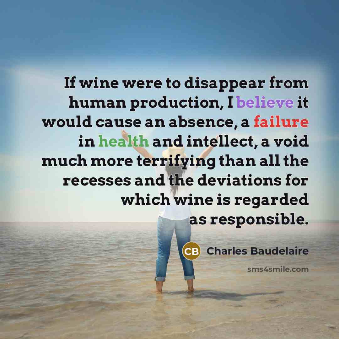 “If wine were to disappear from human production, I believe it would cause an absence, a failure in health and intellect, a void much more terrifying than all the recesses and the deviations for which wine is regarded as responsible.” quote by Charles Baudelaire