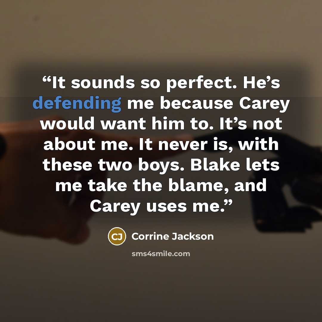 “It sounds so perfect. He’s defending me because Carey would want him to. It’s not about me. It never is, with these two boys. Blake lets me take the blame, and Carey uses me.” quote by Corrine Jackson