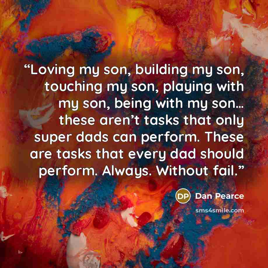 “Loving my son, building my son, touching my son, playing with my son, being with my son… these aren’t tasks that only super dads can perform. These are tasks that every dad should perform. Always. Without fail.” quote by Dan Pearce