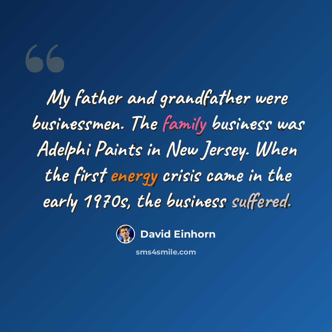 “My father and grandfather were businessmen. The family business was Adelphi Paints in New Jersey. When the first energy crisis came in the early 1970s, the business suffered.” quote by David Einhorn