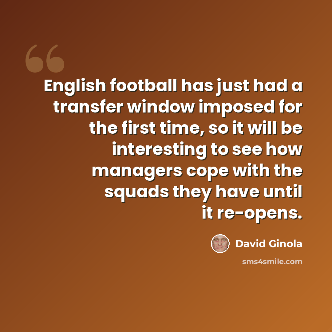 “English football has just had a transfer window imposed for the first time, so it will be interesting to see how managers cope with the squads they have until it re-opens.” quote by David Ginola