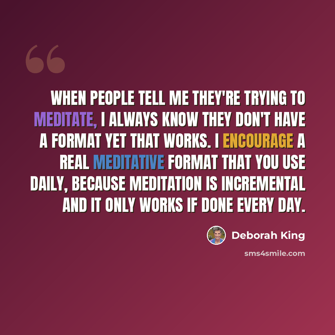 “When people tell me they're trying to meditate, I always know they don't have a format yet that works. I encourage a real meditative format that you use daily, because meditation is incremental and it only works if done every day.” quote by Deborah King