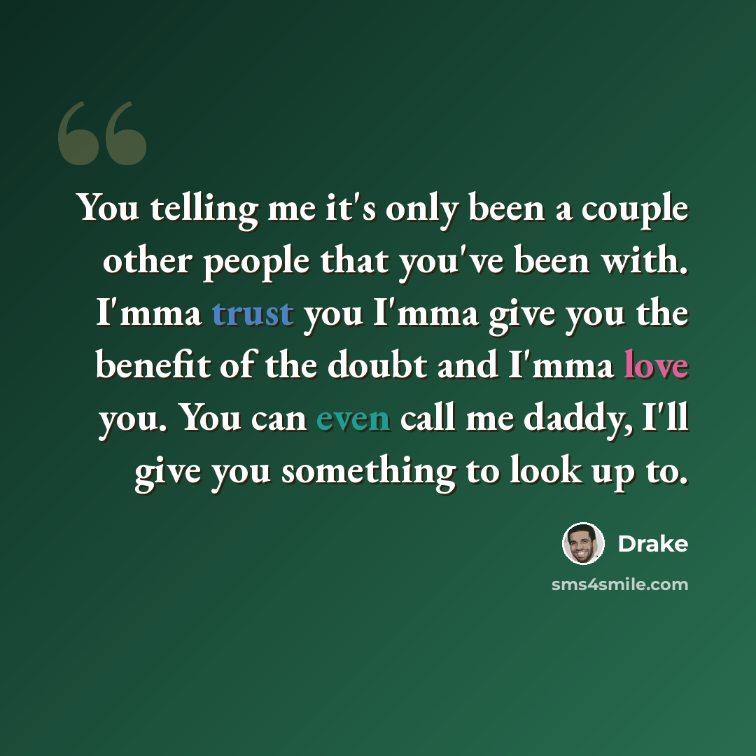“You telling me it's only been a couple other people that you've been with. I'mma trust you I'mma give you the benefit of the doubt and I'mma love you. You can even call me daddy, I'll give you something to look up to.” quote by Drake