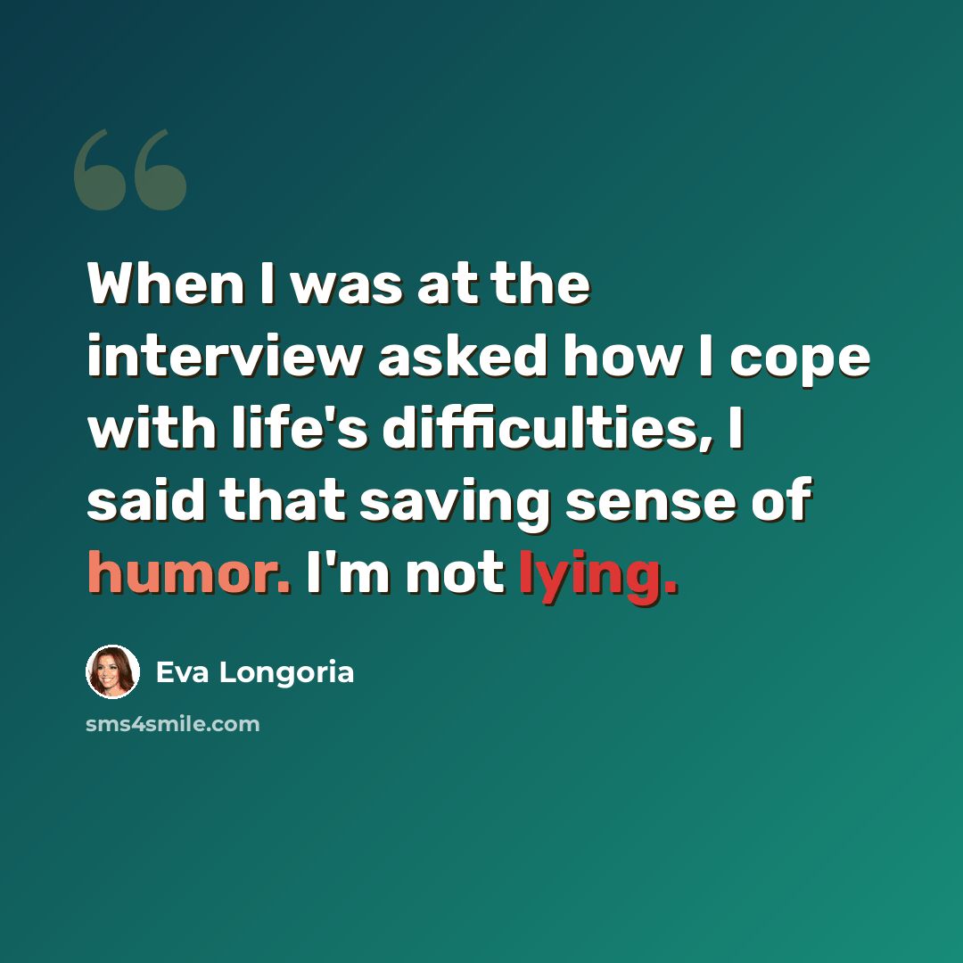 “When I was at the interview asked how I cope with life's difficulties, I said that saving sense of humor. I'm not lying.” quote by Eva Longoria