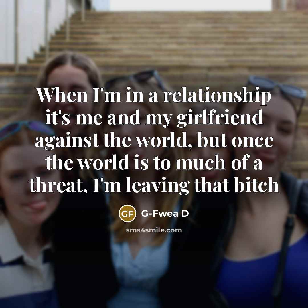 “When I'm in a relationship it's me and my girlfriend against the world, but once the world is to much of a threat, I'm leaving that bitch” quote by G-Fwea D