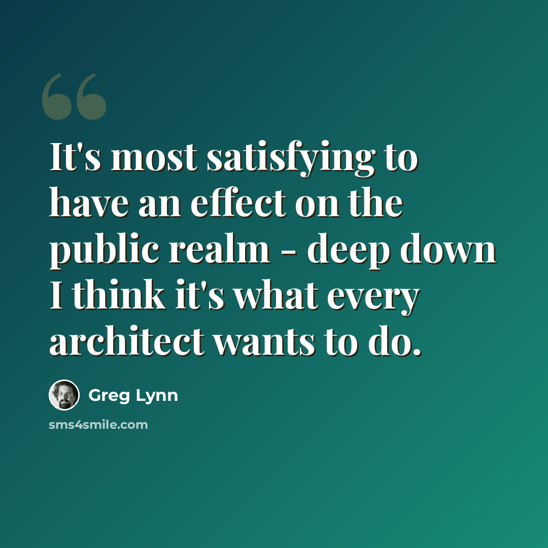 “It's most satisfying to have an effect on the public realm - deep down I think it's what every architect wants to do.” quote by Greg Lynn