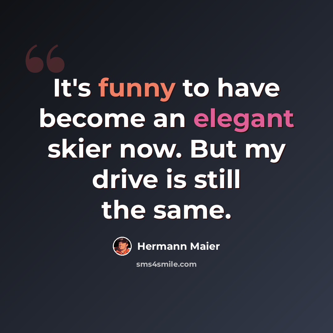 “It's funny to have become an elegant skier now. But my drive is still the same.” quote by Hermann Maier