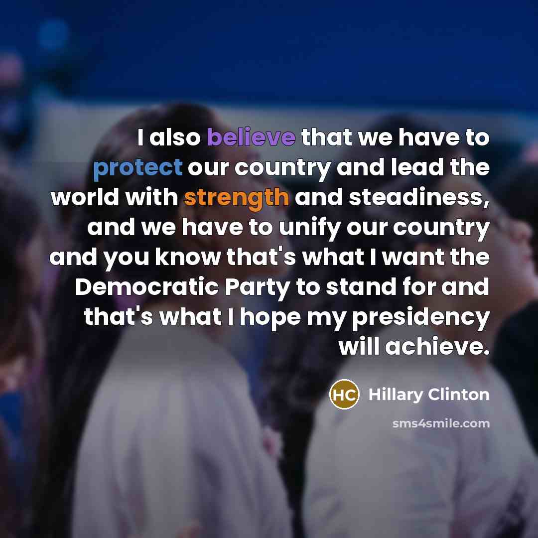 “I also believe that we have to protect our country and lead the world with strength and steadiness, and we have to unify our country and you know that's what I want the Democratic Party to stand for and that's what I hope my presidency will achieve.” quote by Hillary Clinton