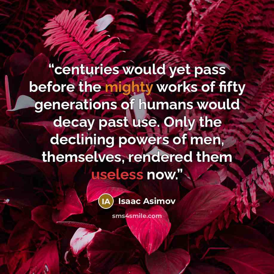 “centuries would yet pass before the mighty works of fifty generations of humans would decay past use. Only the declining powers of men, themselves, rendered them useless now.” quote by Isaac Asimov