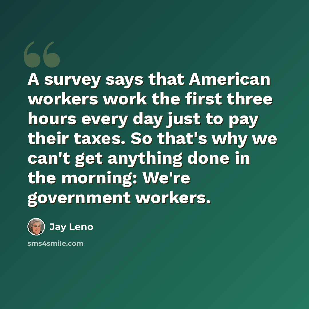 “A survey says that American workers work the first three hours every day just to pay their taxes. So that's why we can't get anything done in the morning: We're government workers.” quote by Jay Leno