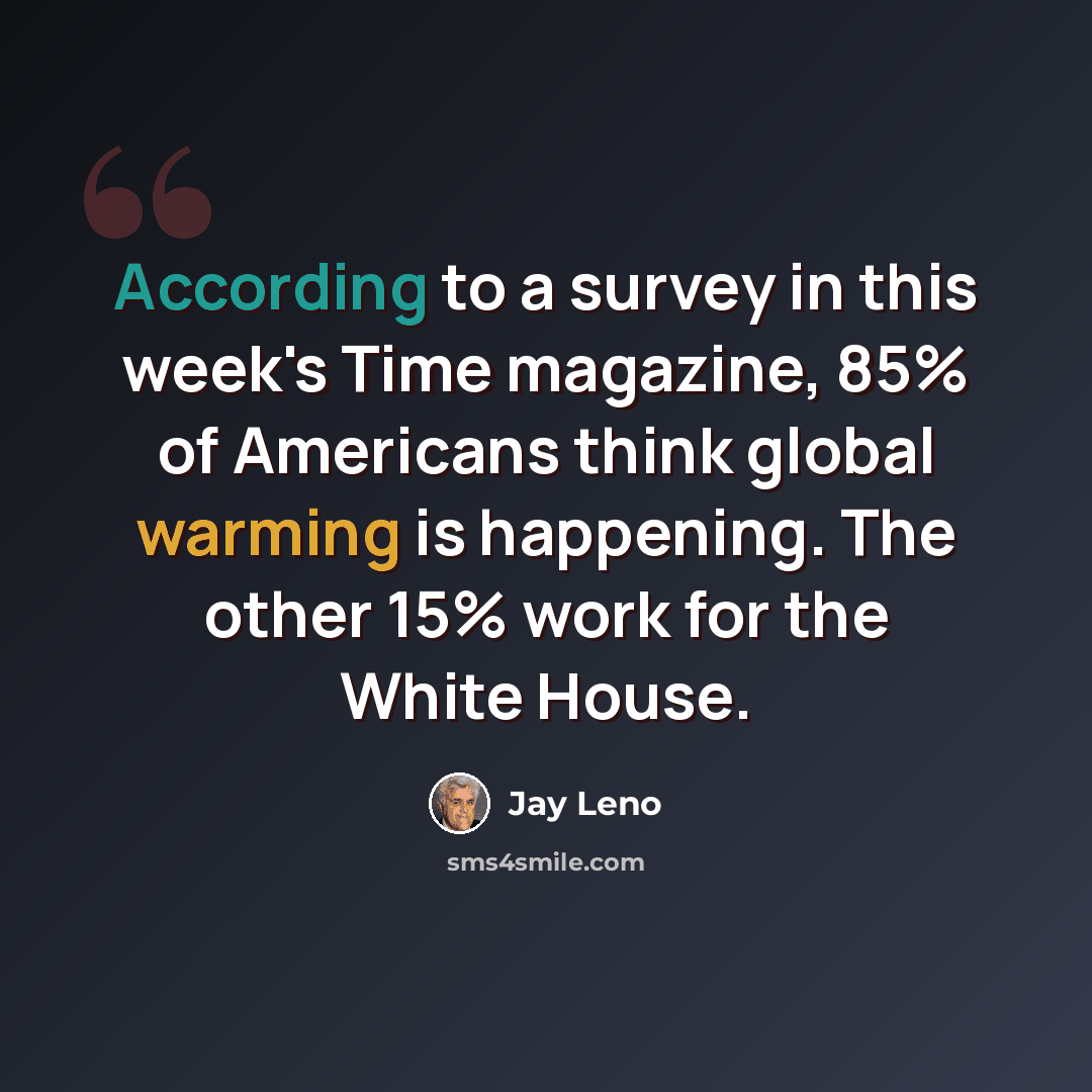 “According to a survey in this week's Time magazine, 85% of Americans think global warming is happening. The other 15% work for the White House.” quote by Jay Leno