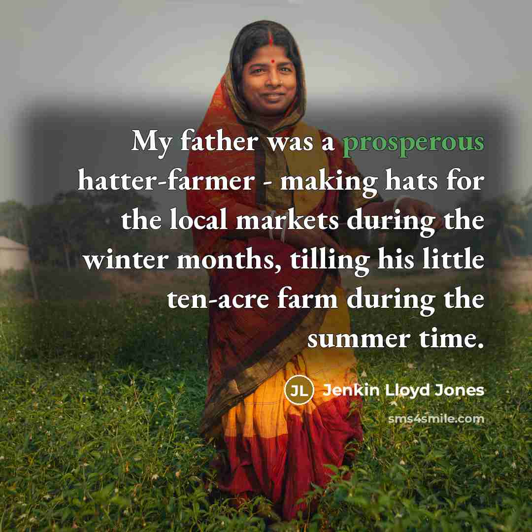 “My father was a prosperous hatter-farmer - making hats for the local markets during the winter months, tilling his little ten-acre farm during the summer time.” quote by Jenkin Lloyd Jones