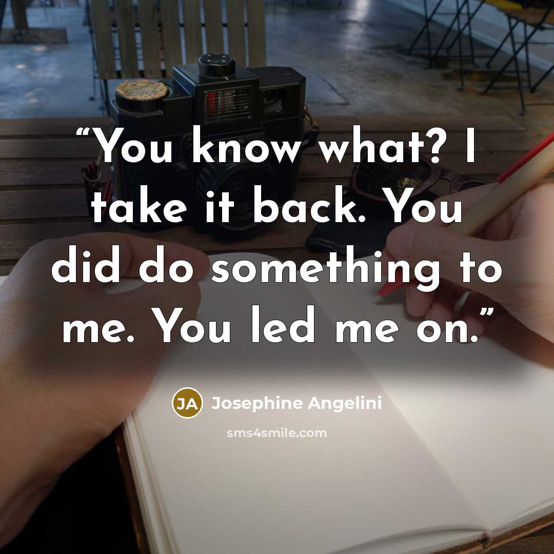 “You know what? I take it back. You did do something to me. You led me on.” quote by Josephine Angelini