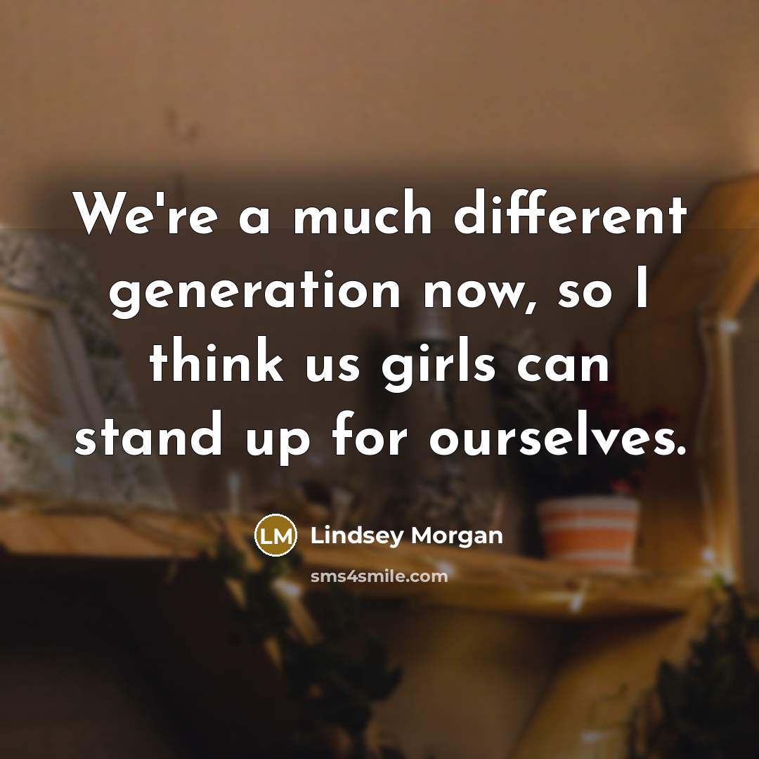 “We're a much different generation now, so I think us girls can stand up for ourselves.” quote by Lindsey Morgan