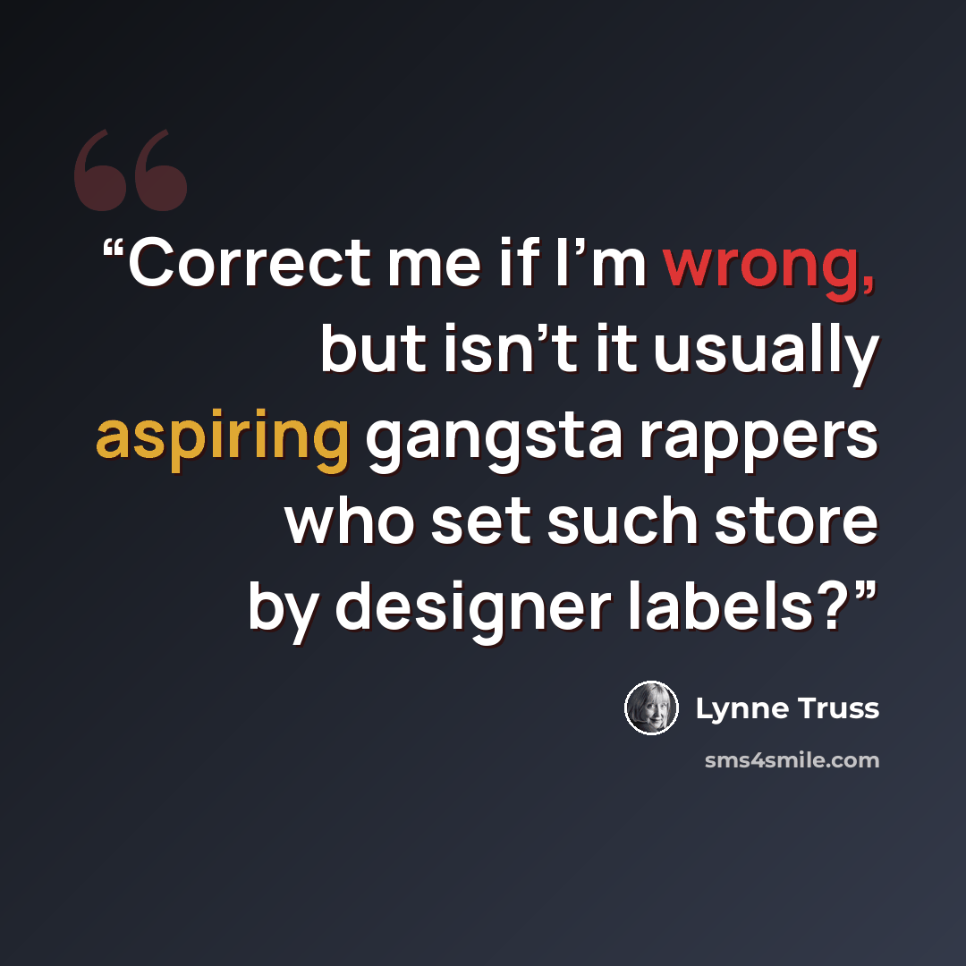 “Correct me if I'm wrong, but isn't it usually aspiring gangsta rappers who set such store by designer labels?” quote by Lynne Truss