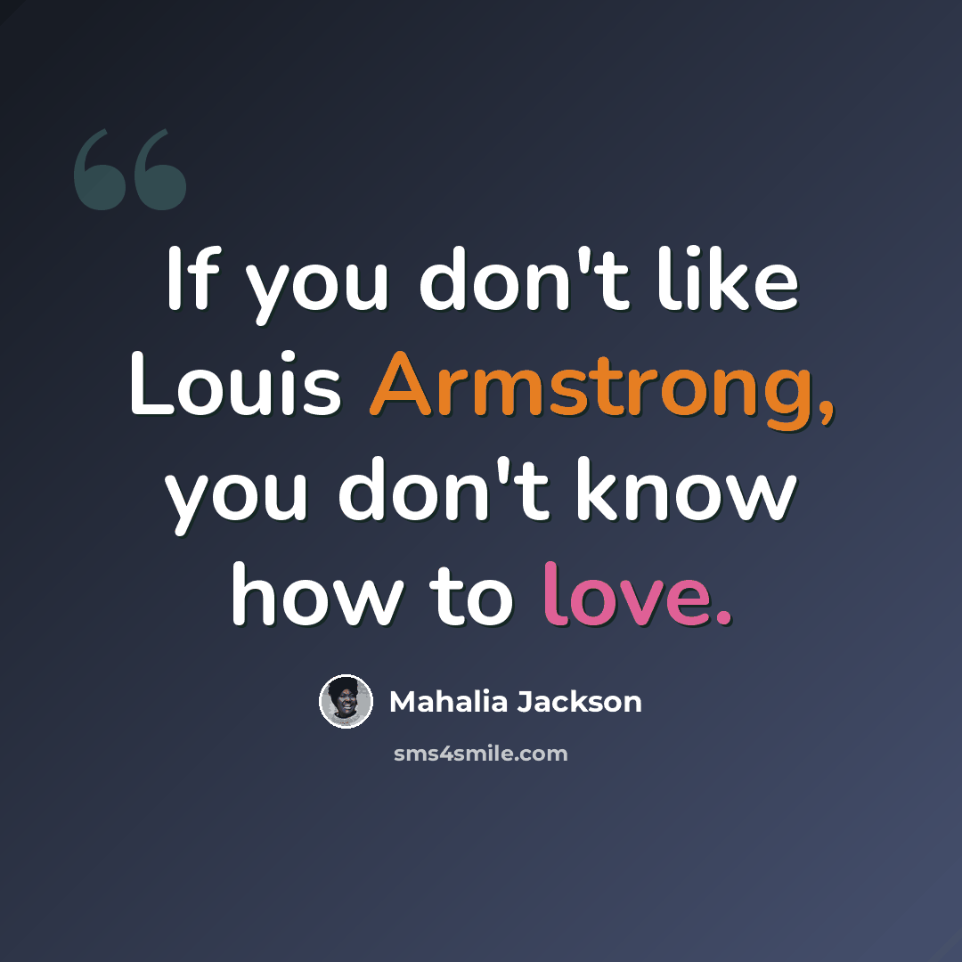 “If you don't like Louis Armstrong, you don't know how to love.” quote by Mahalia Jackson