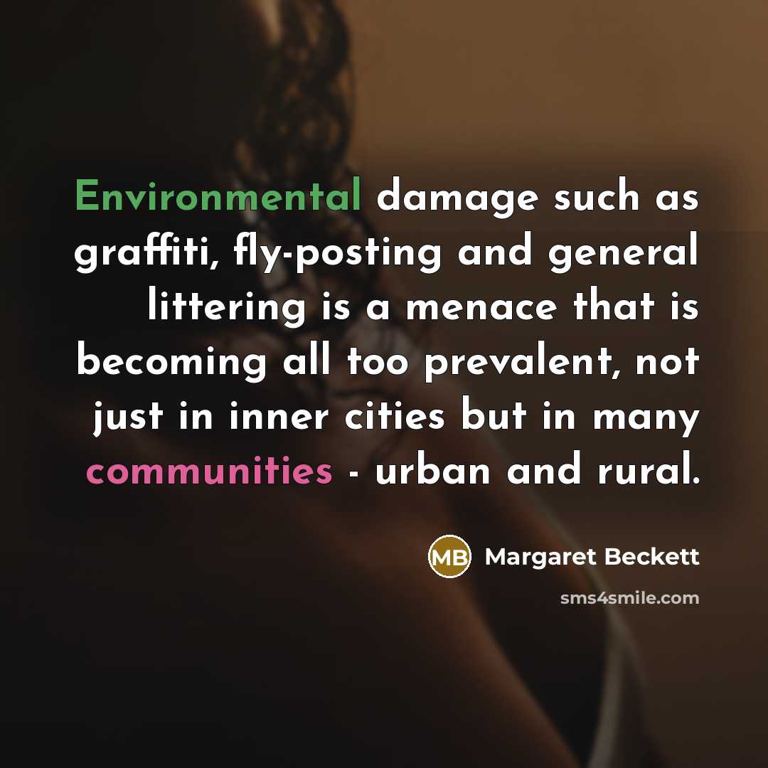 “Environmental damage such as graffiti, fly-posting and general littering is a menace that is becoming all too prevalent, not just in inner cities but in many communities - urban and rural.” quote by Margaret Beckett